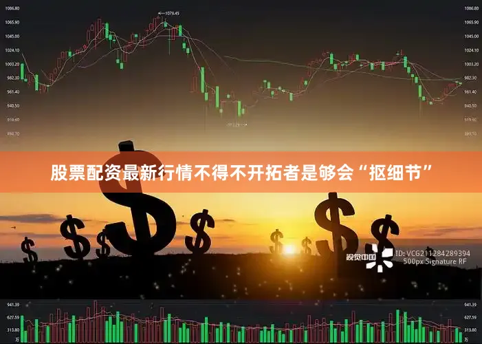 股票配资最新行情不得不开拓者是够会“抠细节”