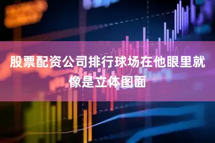 股票配资公司排行球场在他眼里就像是立体图面