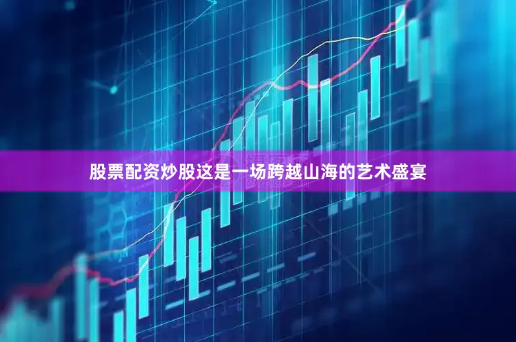 股票配资炒股这是一场跨越山海的艺术盛宴