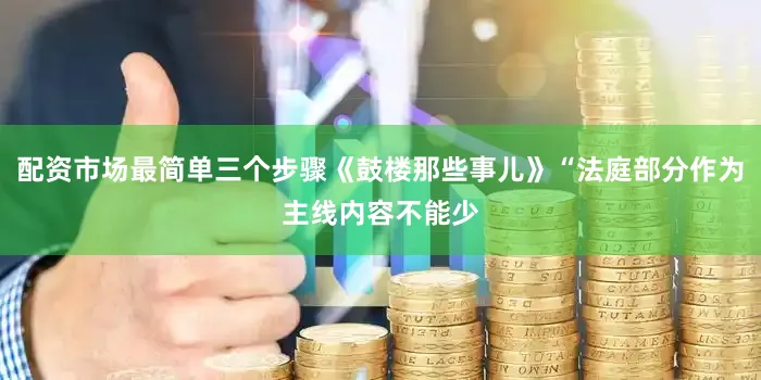 配资市场最简单三个步骤《鼓楼那些事儿》“法庭部分作为主线内容不能少