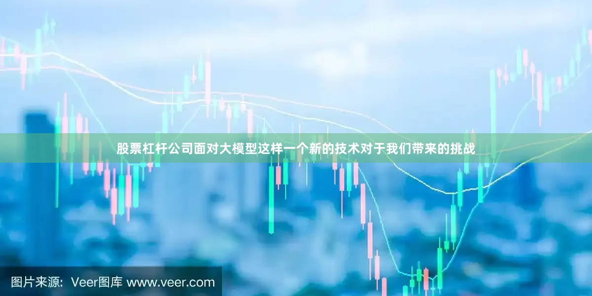 股票杠杆公司面对大模型这样一个新的技术对于我们带来的挑战