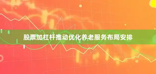 股票加杠杆推动优化养老服务布局安排