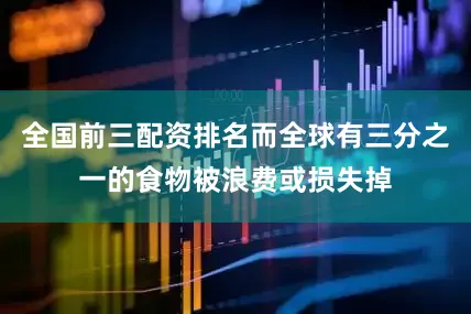 全国前三配资排名而全球有三分之一的食物被浪费或损失掉