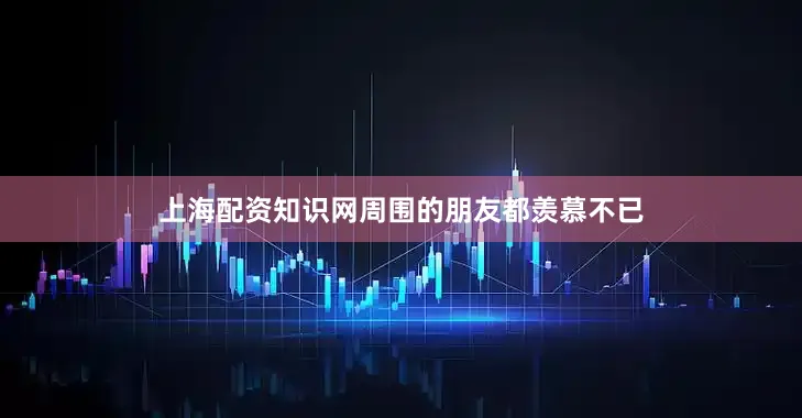 上海配资知识网周围的朋友都羡慕不已