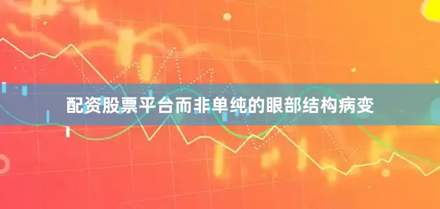 配资股票平台而非单纯的眼部结构病变