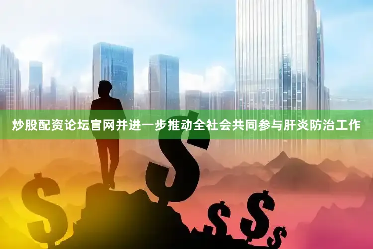 炒股配资论坛官网并进一步推动全社会共同参与肝炎防治工作