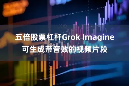 五倍股票杠杆Grok Imagine可生成带音效的视频片段