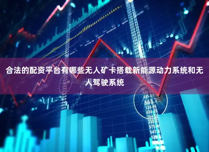 合法的配资平台有哪些无人矿卡搭载新能源动力系统和无人驾驶系统