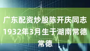 广东配资炒股陈开庆同志1932年3月生于湖南常德