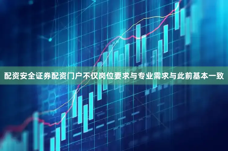 配资安全证券配资门户不仅岗位要求与专业需求与此前基本一致