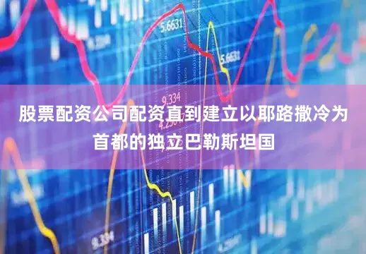 股票配资公司配资直到建立以耶路撒冷为首都的独立巴勒斯坦国