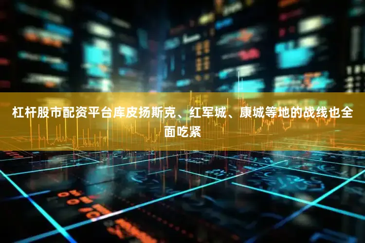 杠杆股市配资平台库皮扬斯克、红军城、康城等地的战线也全面吃紧