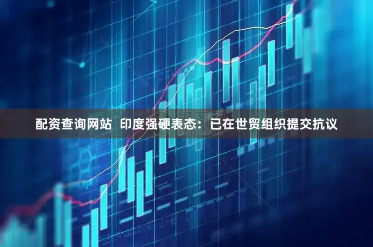 配资查询网站  印度强硬表态：已在世贸组织提交抗议