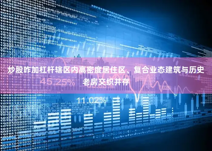 炒股咋加杠杆辖区内高密度居住区、复合业态建筑与历史老房交织并存