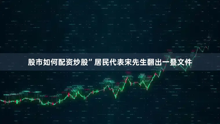 股市如何配资炒股”居民代表宋先生翻出一叠文件