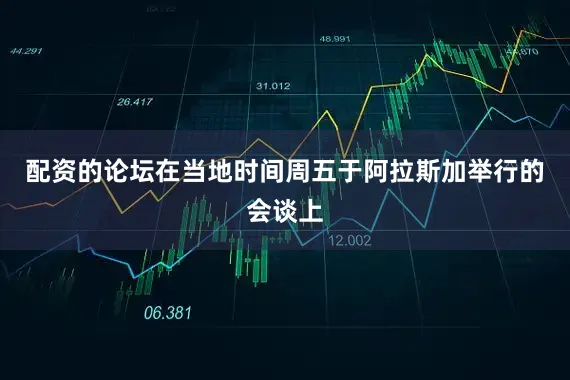 配资的论坛在当地时间周五于阿拉斯加举行的会谈上