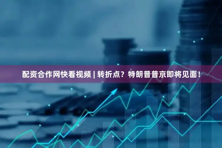 配资合作网快看视频 | 转折点？特朗普普京即将见面！
