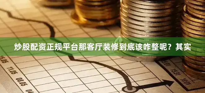炒股配资正规平台那客厅装修到底该咋整呢？其实