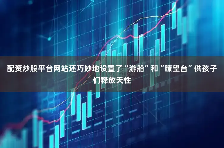配资炒股平台网站还巧妙地设置了“游船”和“瞭望台”供孩子们释放天性