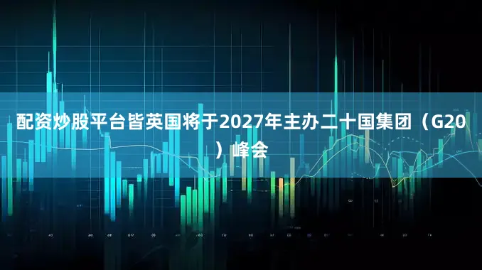 配资炒股平台皆英国将于2027年主办二十国集团（G20）峰会