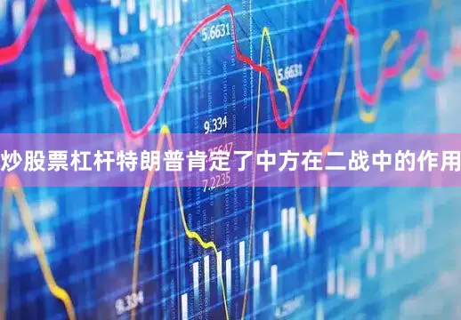 炒股票杠杆特朗普肯定了中方在二战中的作用