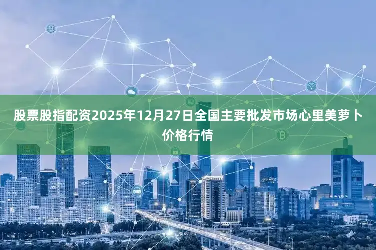 股票股指配资2025年12月27日全国主要批发市场心里美萝卜价格行情