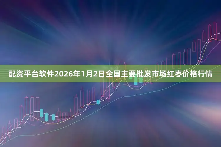 配资平台软件2026年1月2日全国主要批发市场红枣价格行情
