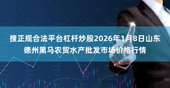 搜正规合法平台杠杆炒股2026年1月8日山东德州黑马农贸水产批发市场价格行情
