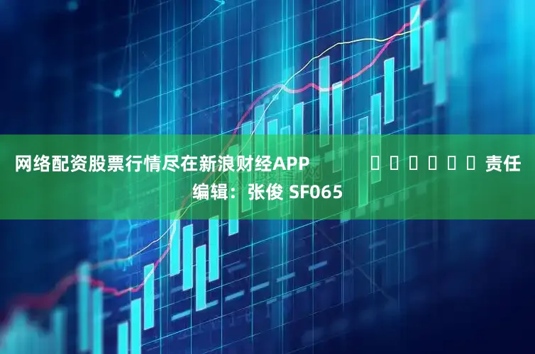 网络配资股票行情尽在新浪财经APP            						责任编辑：张俊 SF065