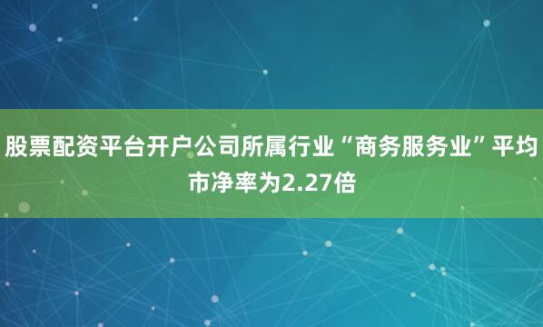 股票配资平台开户公司所属行业“商务服务业”平均市净率为2.27倍
