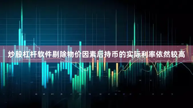 炒股杠杆软件剔除物价因素后持币的实际利率依然较高