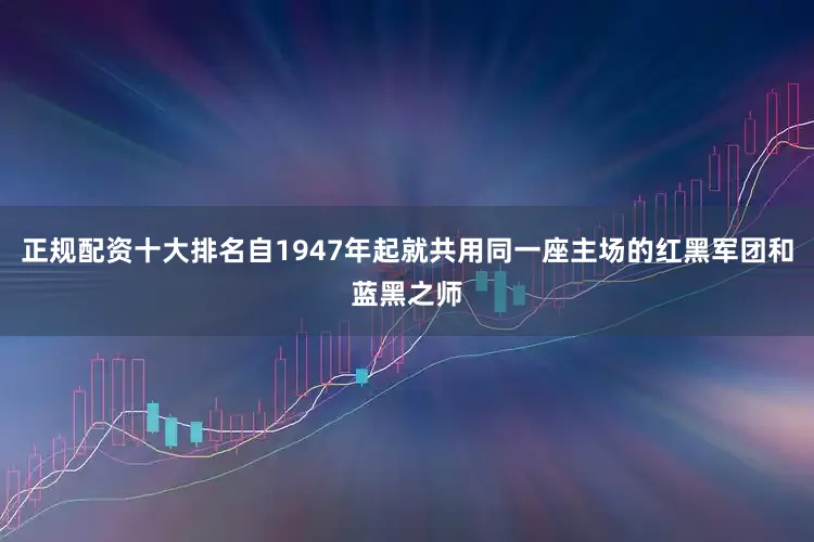 正规配资十大排名自1947年起就共用同一座主场的红黑军团和蓝黑之师