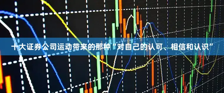 十大证券公司运动带来的那种“对自己的认可、相信和认识”