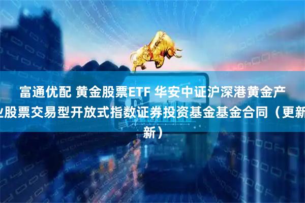富通优配 黄金股票ETF 华安中证沪深港黄金产业股票交易型开放式指数证券投资基金基金合同（更新）