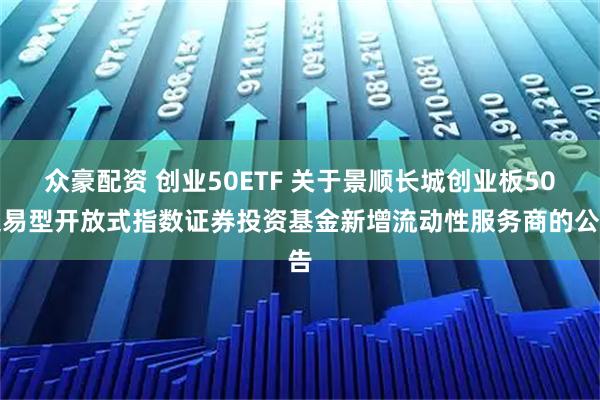 众豪配资 创业50ETF 关于景顺长城创业板50交易型开放式指数证券投资基金新增流动性服务商的公告