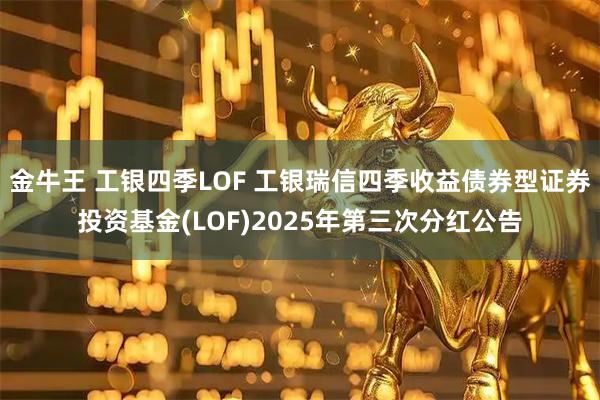 金牛王 工银四季LOF 工银瑞信四季收益债券型证券投资基金(LOF)2025年第三次分红公告