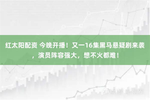红太阳配资 今晚开播！又一16集黑马悬疑剧来袭，演员阵容强大，想不火都难！