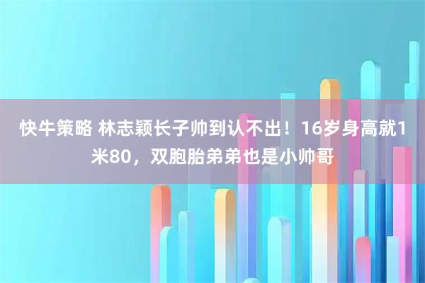 快牛策略 林志颖长子帅到认不出！16岁身高就1米80，双胞胎弟弟也是小帅哥