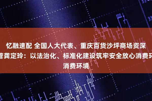 忆融速配 全国人大代表、重庆百货沙坪商场资深主管龚定玲：以法治化、标准化建设筑牢安全放心消费环境