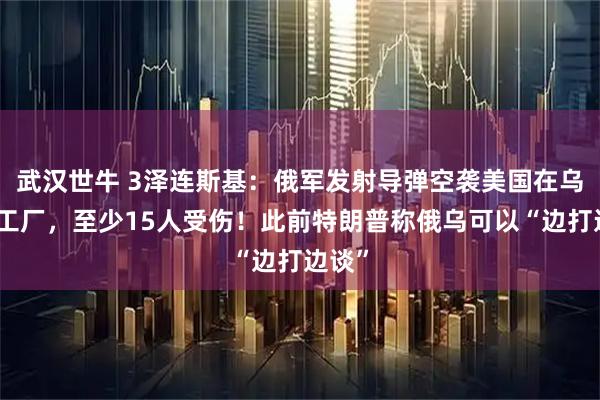 武汉世牛 3泽连斯基：俄军发射导弹空袭美国在乌一家工厂，至少15人受伤！此前特朗普称俄乌可以“边打边谈”