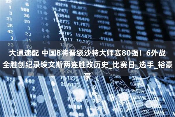 大通速配 中国8将晋级沙特大师赛80强！6外战全胜创纪录埃文斯两连胜改历史_比赛日_选手_裕豪