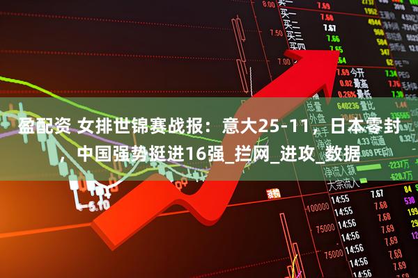 盈配资 女排世锦赛战报：意大25-11，日本零封，中国强势挺进16强_拦网_进攻_数据
