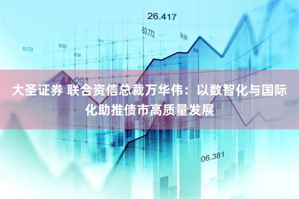 大圣证券 联合资信总裁万华伟：以数智化与国际化助推债市高质量发展