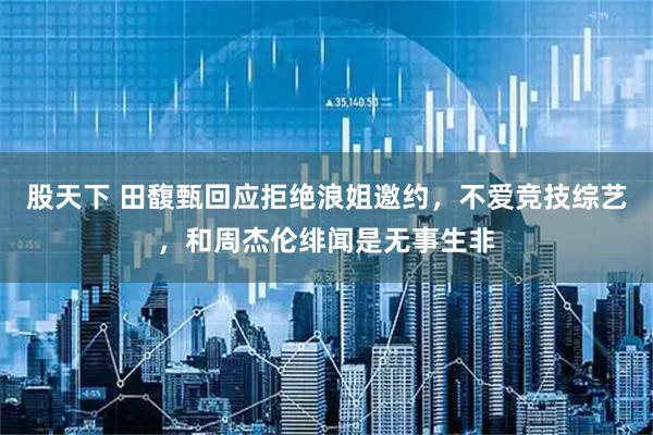 股天下 田馥甄回应拒绝浪姐邀约，不爱竞技综艺，和周杰伦绯闻是无事生非