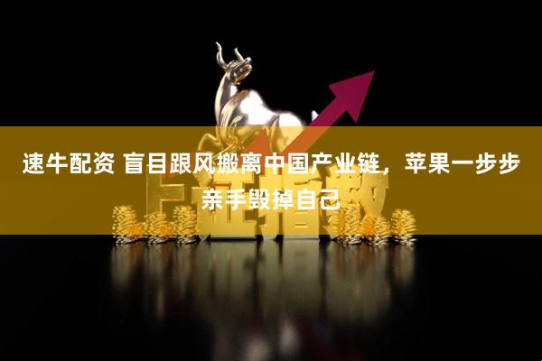 速牛配资 盲目跟风搬离中国产业链，苹果一步步亲手毁掉自己