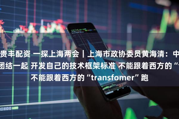 贵丰配资 一探上海两会｜上海市政协委员黄海清：中国大模型公司要团结一起 开发自己的技术框架标准 不能跟着西方的“transfomer”跑