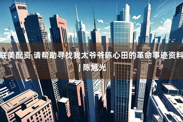 联美配资 请帮助寻找我太爷爷陈心田的革命事迹资料 | 陈旭光