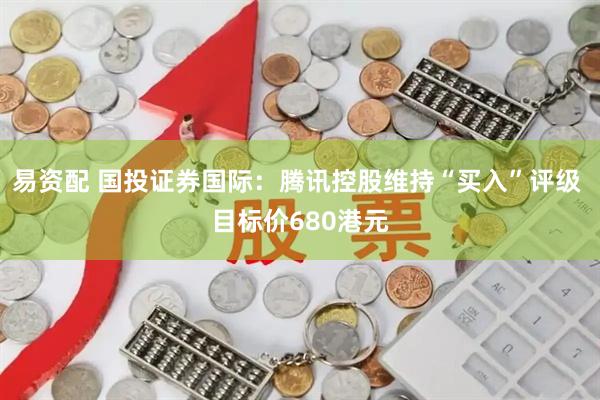 易资配 国投证券国际：腾讯控股维持“买入”评级 目标价680港元