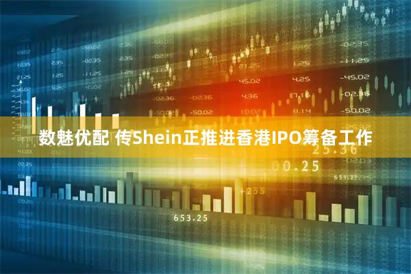 数魅优配 传Shein正推进香港IPO筹备工作