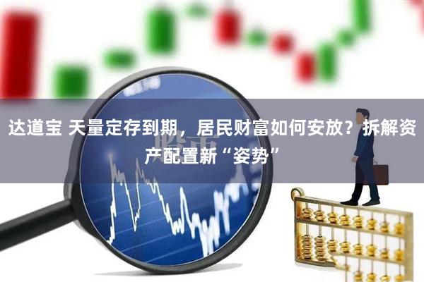 达道宝 天量定存到期，居民财富如何安放？拆解资产配置新“姿势”